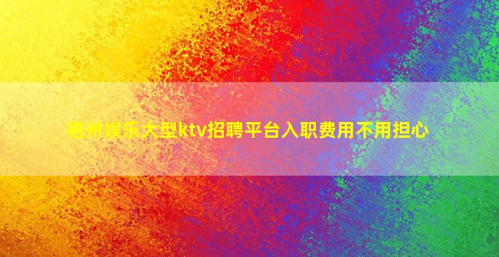 梧州娱乐大型ktv招聘平台入职费用不用担心