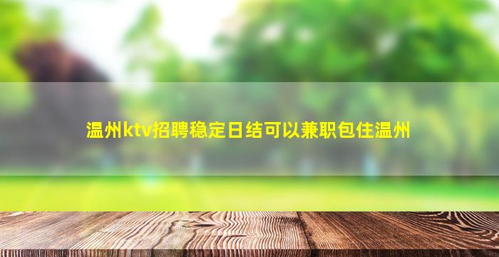 温州ktv招聘稳定日结可以兼职包住温州